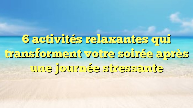 6 activités relaxantes qui transforment votre soirée après une journée stressante